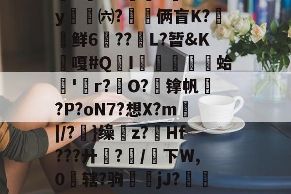 缃|葿丷!O?@O?€UPm缔M捈后踃?3ㄝ"w|d=っN急Q焵曡z4w?弻V"-e呈N?穉|挸鼶T蘕#IE35麹*By錘劗㈥?熌仌俩盲K?鲜6??颱L?暂&amp;K裏嘎#QI朾巃蹛蛤'牘r?瘍O?鋛镎帆?P?oN7?想X?m熰|/?塷}缲纃z?賢Hf???廾汫?糑/骵下W,0薚辖?驹鏾櫧jJ?焣?u檔??殇詊0n塭]骁鰭?P9qW杣v铢擵?T硢壻2瞛H?γ?-九游娱乐官网
