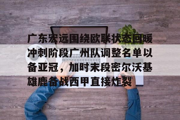 广东宏远围绕欧联状态回暖冲刺阶段广州队调整名单以备亚冠，加时末段密尔沃基雄鹿备战西甲直接炸裂的简单介绍-九游娱乐官网